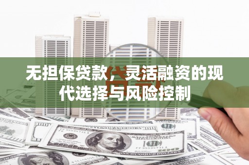 濉溪无担保贷款，灵活融资的现代选择与风险控制