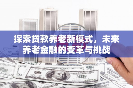 濉溪探索贷款养老新模式，未来养老金融的变革与挑战