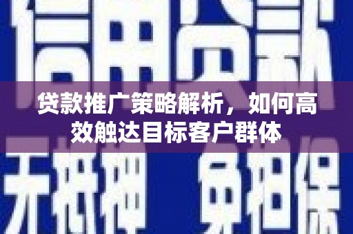 濉溪贷款推广策略解析，如何高效触达目标客户群体