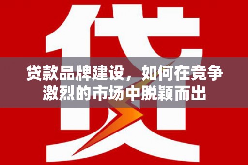 濉溪贷款品牌建设，如何在竞争激烈的市场中脱颖而出