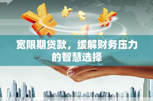 濉溪宽限期贷款，缓解财务压力的智慧选择