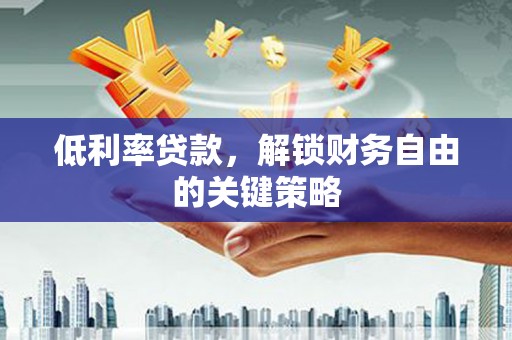 濉溪低利率贷款，解锁财务自由的关键策略