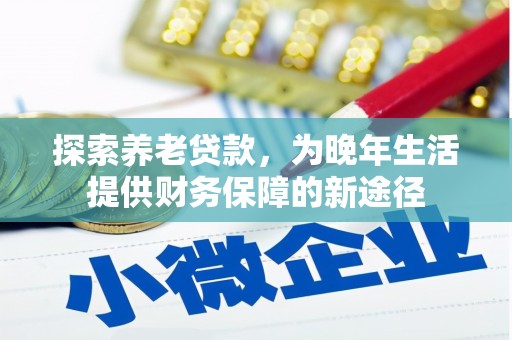 濉溪探索养老贷款，为晚年生活提供财务保障的新途径