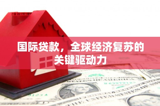 濉溪国际贷款，全球经济复苏的关键驱动力