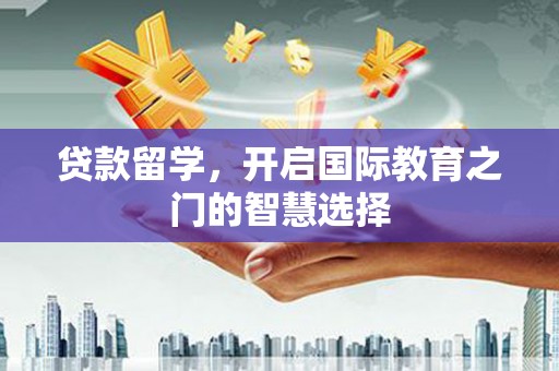 濉溪贷款留学，开启国际教育之门的智慧选择