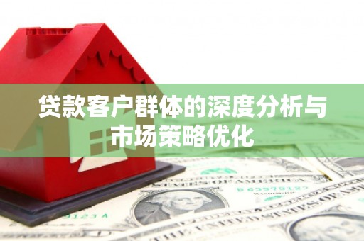 濉溪贷款客户群体的深度分析与市场策略优化