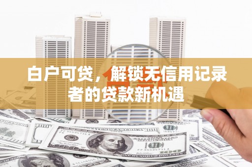 濉溪白户可贷，解锁无信用记录者的贷款新机遇