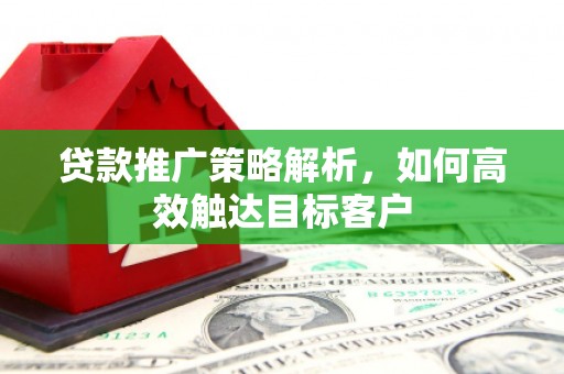 濉溪贷款推广策略解析，如何高效触达目标客户