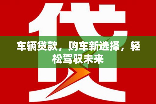 濉溪车辆贷款，购车新选择，轻松驾驭未来
