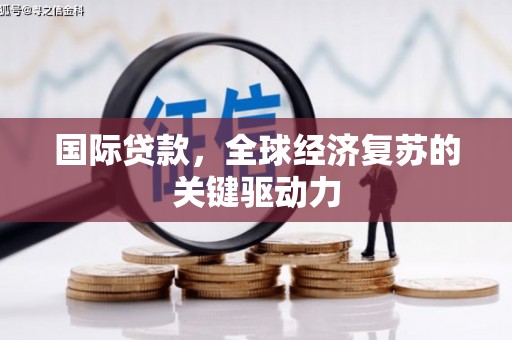 濉溪国际贷款，全球经济复苏的关键驱动力