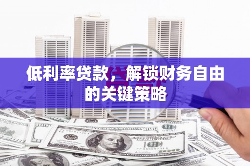 濉溪低利率贷款，解锁财务自由的关键策略