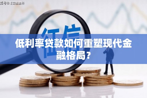 濉溪低利率贷款如何重塑现代金融格局？