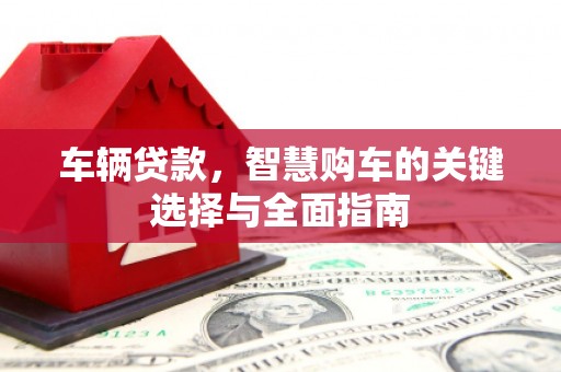 濉溪车辆贷款，智慧购车的关键选择与全面指南