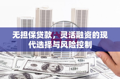 濉溪无担保贷款，灵活融资的现代选择与风险控制