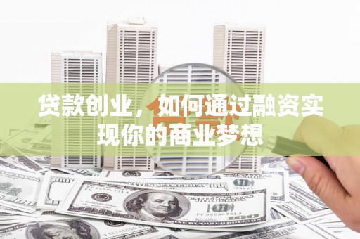 濉溪贷款创业，如何通过融资实现你的商业梦想