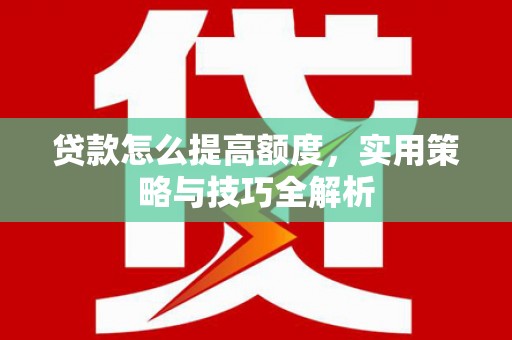 濉溪贷款怎么提高额度，实用策略与技巧全解析