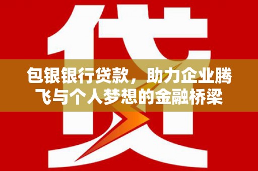 濉溪包银银行贷款，助力企业腾飞与个人梦想的金融桥梁