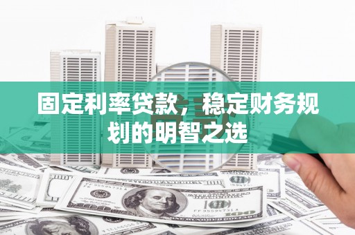 濉溪固定利率贷款，稳定财务规划的明智之选