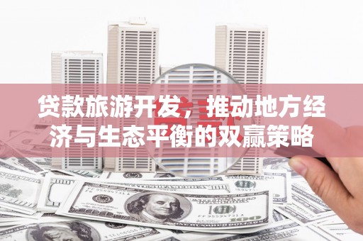 濉溪贷款旅游开发，推动地方经济与生态平衡的双赢策略