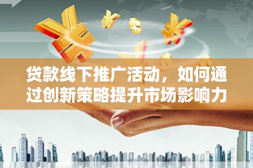 濉溪贷款线下推广活动，如何通过创新策略提升市场影响力