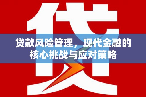 濉溪贷款风险管理，现代金融的核心挑战与应对策略