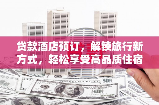 濉溪贷款酒店预订，解锁旅行新方式，轻松享受高品质住宿