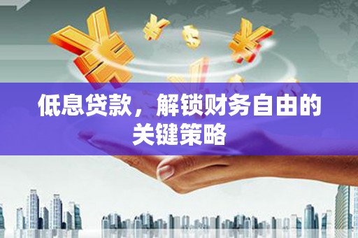 濉溪低息贷款，解锁财务自由的关键策略