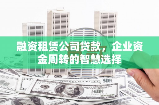 濉溪融资租赁公司贷款，企业资金周转的智慧选择