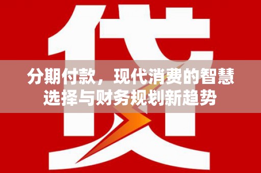 濉溪分期付款，现代消费的智慧选择与财务规划新趋势
