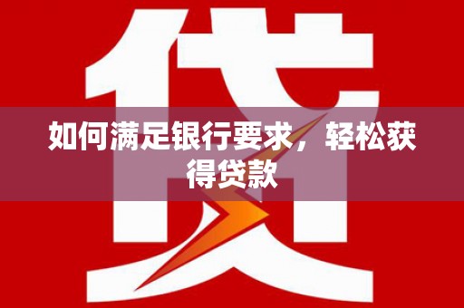 濉溪如何满足银行要求，轻松获得贷款