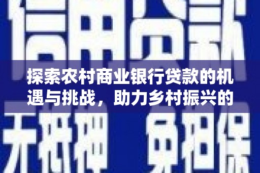 濉溪探索农村商业银行贷款的机遇与挑战，助力乡村振兴的金融引擎