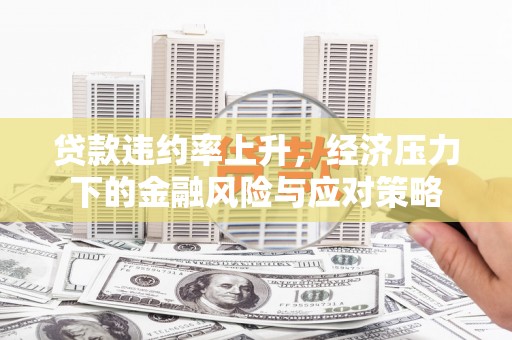 濉溪贷款违约率上升，经济压力下的金融风险与应对策略