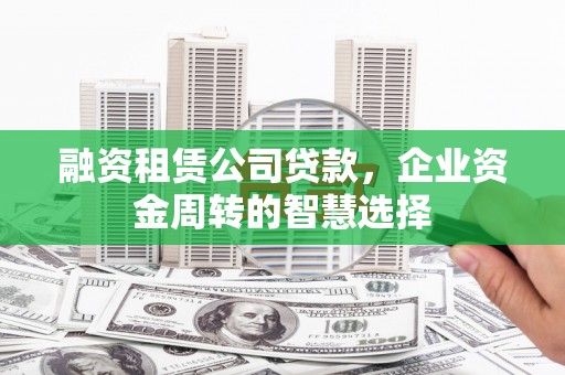 濉溪融资租赁公司贷款，企业资金周转的智慧选择