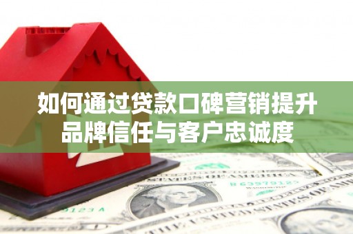 濉溪如何通过贷款口碑营销提升品牌信任与客户忠诚度