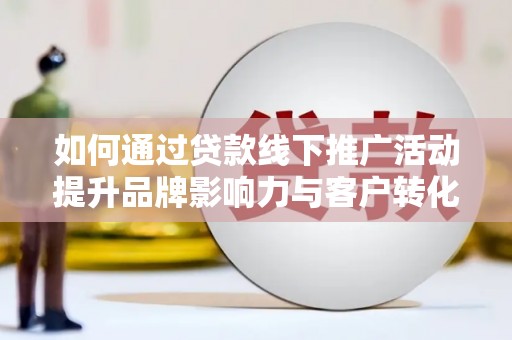 濉溪如何通过贷款线下推广活动提升品牌影响力与客户转化率