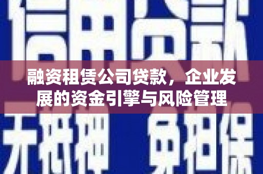 濉溪融资租赁公司贷款，企业发展的资金引擎与风险管理