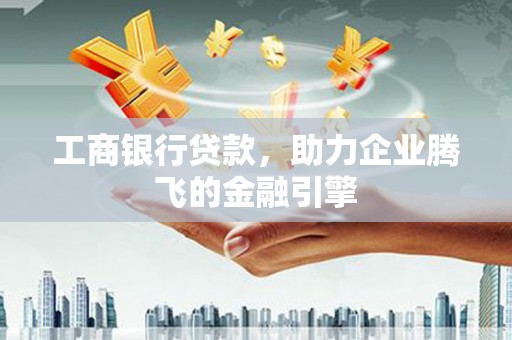 濉溪工商银行贷款，助力企业腾飞的金融引擎