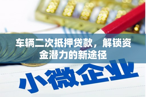 濉溪车辆二次抵押贷款，解锁资金潜力的新途径