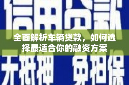 濉溪全面解析车辆贷款，如何选择最适合你的融资方案