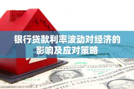 濉溪银行贷款利率波动对经济的影响及应对策略