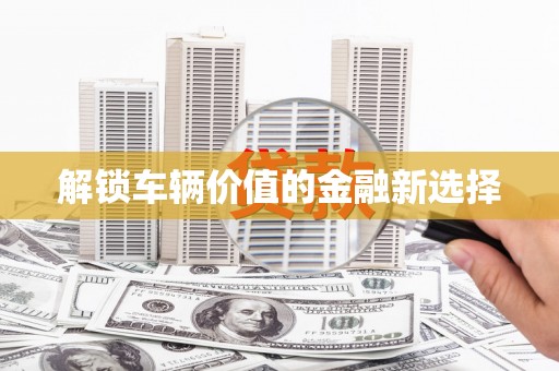 濉溪解锁车辆价值的金融新选择