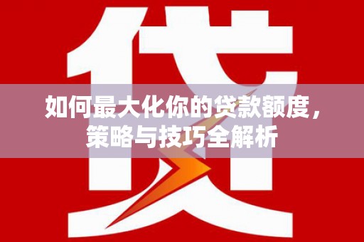 濉溪如何最大化你的贷款额度，策略与技巧全解析