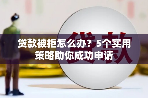 濉溪贷款被拒怎么办？5个实用策略助你成功申请