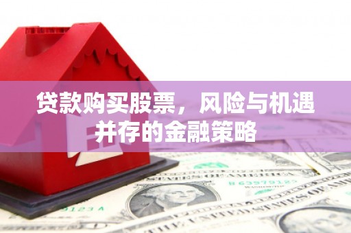 濉溪贷款购买股票，风险与机遇并存的金融策略