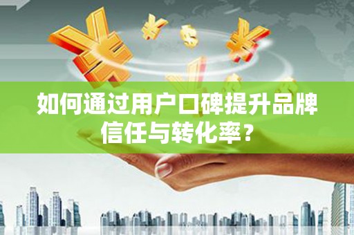 濉溪如何通过用户口碑提升品牌信任与转化率？