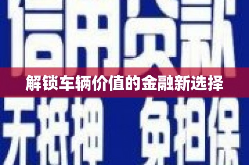 濉溪解锁车辆价值的金融新选择